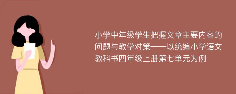 小学中年级学生把握文章主要内容的问题与教学对策——以统编小学语文教科书四年级上册第七单元为例