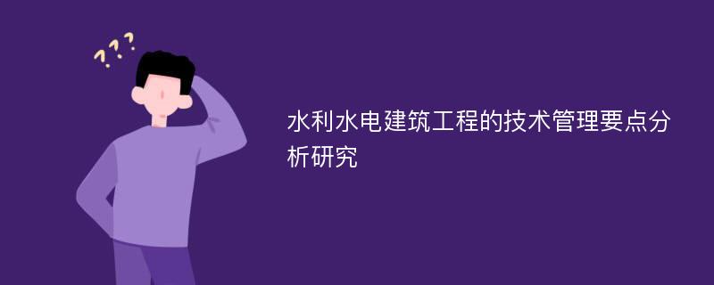 水利水电建筑工程的技术管理要点分析研究