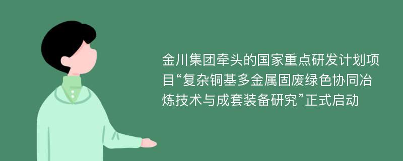 金川集团牵头的国家重点研发计划项目“复杂铜基多金属固废绿色协同冶炼技术与成套装备研究”正式启动