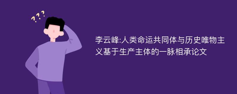 李云峰:人类命运共同体与历史唯物主义基于生产主体的一脉相承论文