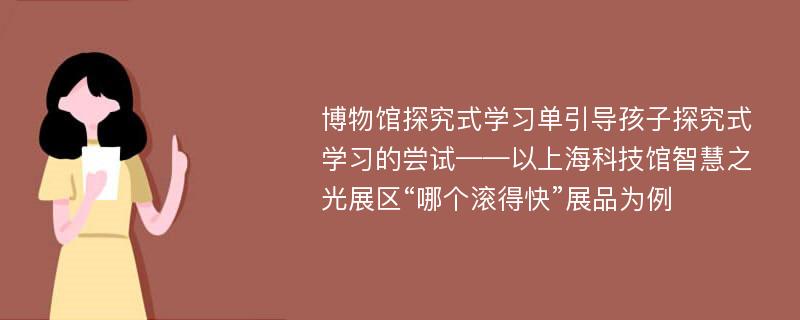 博物馆探究式学习单引导孩子探究式学习的尝试——以上海科技馆智慧之光展区“哪个滚得快”展品为例