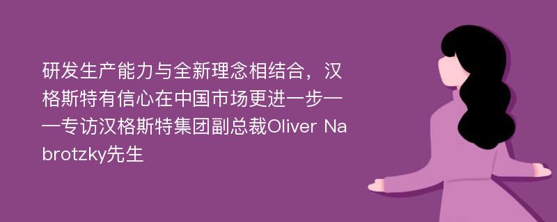 研发生产能力与全新理念相结合，汉格斯特有信心在中国市场更进一步——专访汉格斯特集团副总裁Oliver Nabrotzky先生