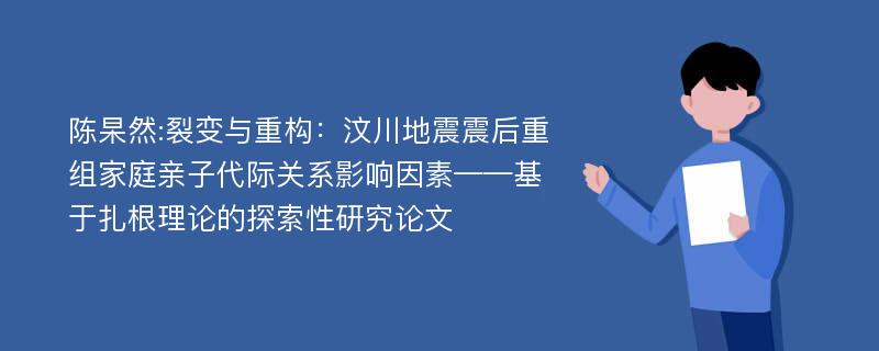 陈杲然:裂变与重构：汶川地震震后重组家庭亲子代际关系影响因素——基于扎根理论的探索性研究论文