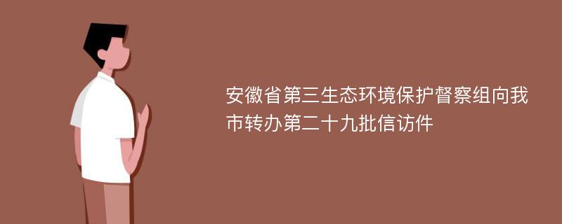 安徽省第三生态环境保护督察组向我市转办第二十九批信访件