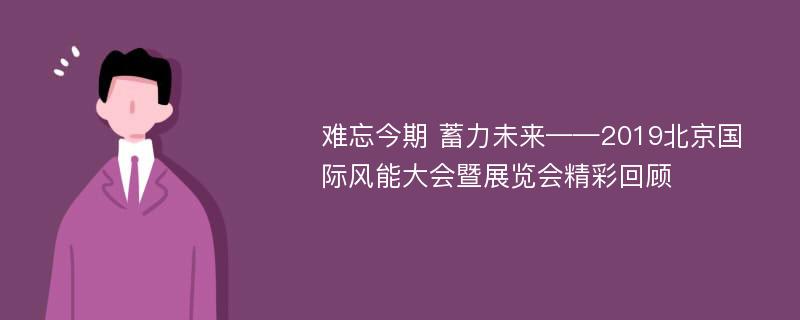 难忘今期 蓄力未来——2019北京国际风能大会暨展览会精彩回顾