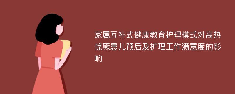 家属互补式健康教育护理模式对高热惊厥患儿预后及护理工作满意度的影响