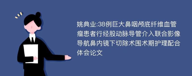 姚典业:38例巨大鼻咽颅底纤维血管瘤患者行经股动脉导管介入联合影像导航鼻内镜下切除术围术期护理配合体会论文