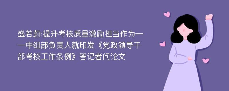 盛若蔚:提升考核质量激励担当作为——中组部负责人就印发《党政领导干部考核工作条例》答记者问论文