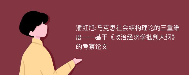 潘虹旭:马克思社会结构理论的三重维度——基于《政治经济学批判大纲》的考察论文