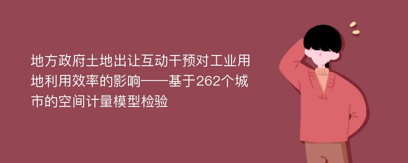 地方政府土地出让互动干预对工业用地利用效率的影响——基于262个城市的空间计量模型检验