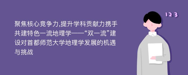 聚焦核心竞争力,提升学科贡献力携手共建特色一流地理学——“双一流”建设对首都师范大学地理学发展的机遇与挑战