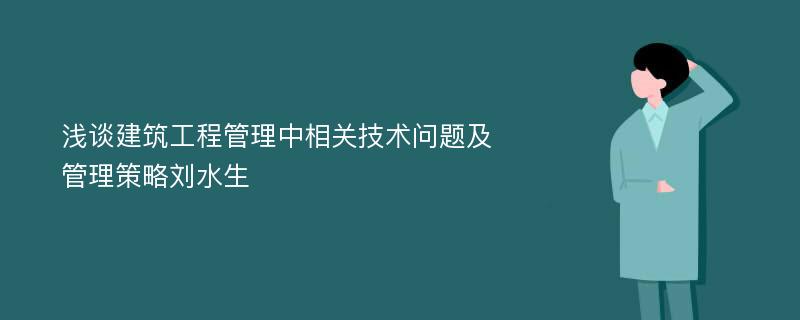 浅谈建筑工程管理中相关技术问题及管理策略刘水生