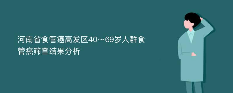 河南省食管癌高发区40～69岁人群食管癌筛查结果分析