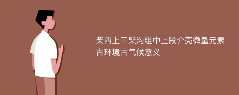 柴西上干柴沟组中上段介壳微量元素古环境古气候意义