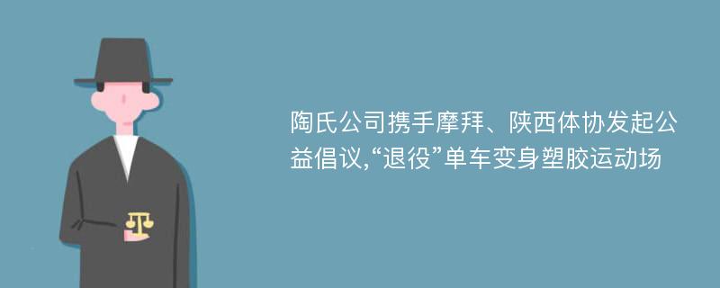 陶氏公司携手摩拜、陕西体协发起公益倡议,“退役”单车变身塑胶运动场