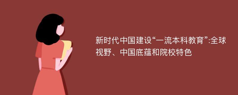 新时代中国建设“一流本科教育”:全球视野、中国底蕴和院校特色