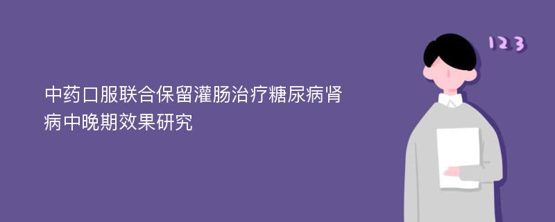 中药口服联合保留灌肠治疗糖尿病肾病中晚期效果研究