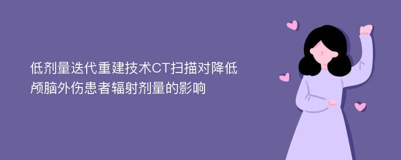 低剂量迭代重建技术CT扫描对降低颅脑外伤患者辐射剂量的影响