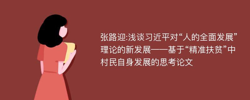 张路迎:浅谈习近平对“人的全面发展”理论的新发展——基于“精准扶贫”中村民自身发展的思考论文