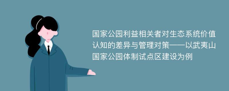 国家公园利益相关者对生态系统价值认知的差异与管理对策——以武夷山国家公园体制试点区建设为例