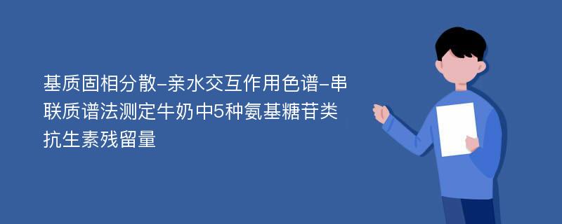 基质固相分散-亲水交互作用色谱-串联质谱法测定牛奶中5种氨基糖苷类抗生素残留量