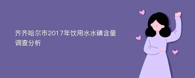 齐齐哈尔市2017年饮用水水碘含量调查分析