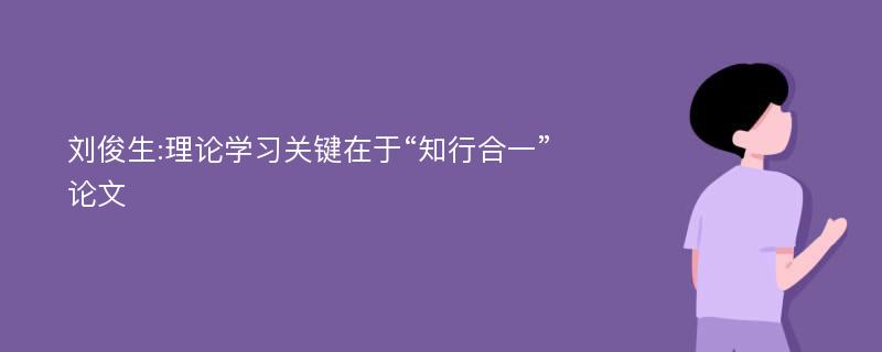 刘俊生:理论学习关键在于“知行合一”论文