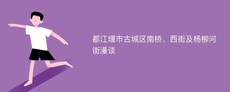 都江堰市古城区南桥、西街及杨柳河街漫谈