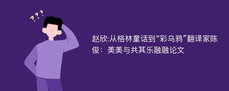 赵欣:从格林童话到“彩乌鸦”翻译家陈俊：美美与共其乐融融论文