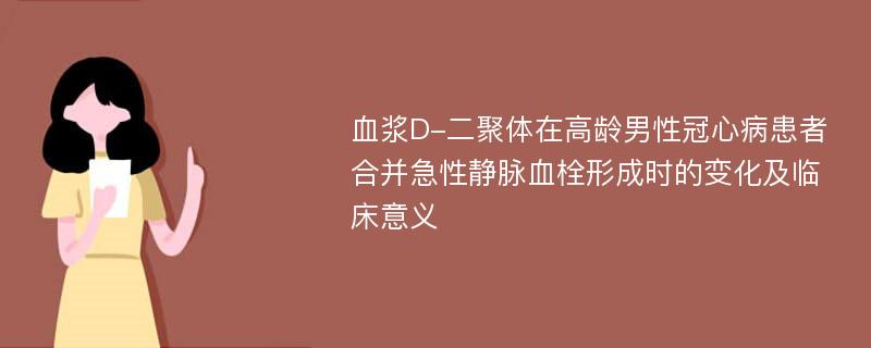 血浆D-二聚体在高龄男性冠心病患者合并急性静脉血栓形成时的变化及临床意义