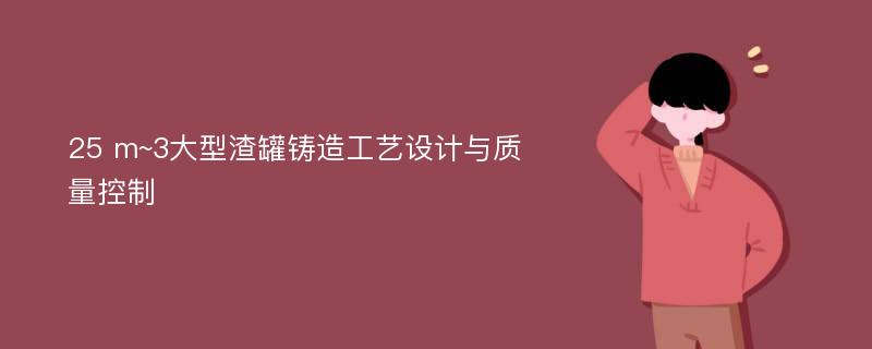 25 m~3大型渣罐铸造工艺设计与质量控制