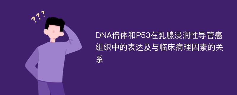 DNA倍体和P53在乳腺浸润性导管癌组织中的表达及与临床病理因素的关系