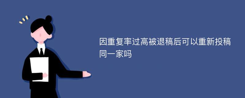 因重复率过高被退稿后可以重新投稿同一家吗