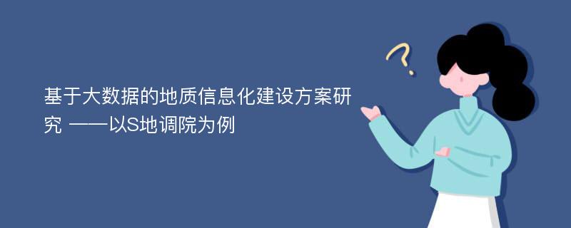 基于大数据的地质信息化建设方案研究 ——以S地调院为例