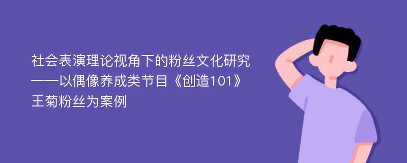 社会表演理论视角下的粉丝文化研究——以偶像养成类节目《创造101》王菊粉丝为案例