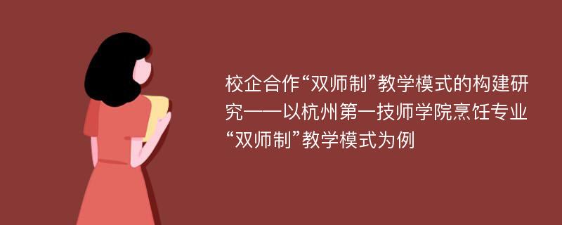 校企合作“双师制”教学模式的构建研究——以杭州第一技师学院烹饪专业“双师制”教学模式为例