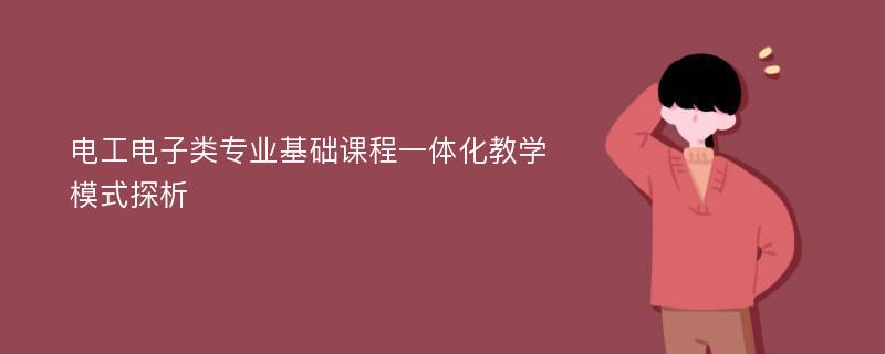 电工电子类专业基础课程一体化教学模式探析