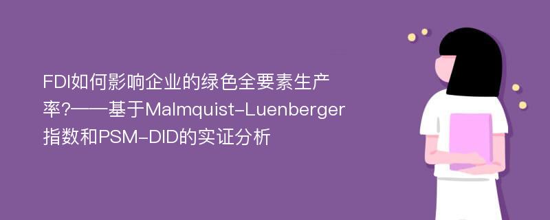 FDI如何影响企业的绿色全要素生产率?——基于Malmquist-Luenberger指数和PSM-DID的实证分析