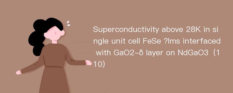 Superconductivity above 28K in single unit cell FeSe ?lms interfaced with GaO2-δ layer on NdGaO3（110）