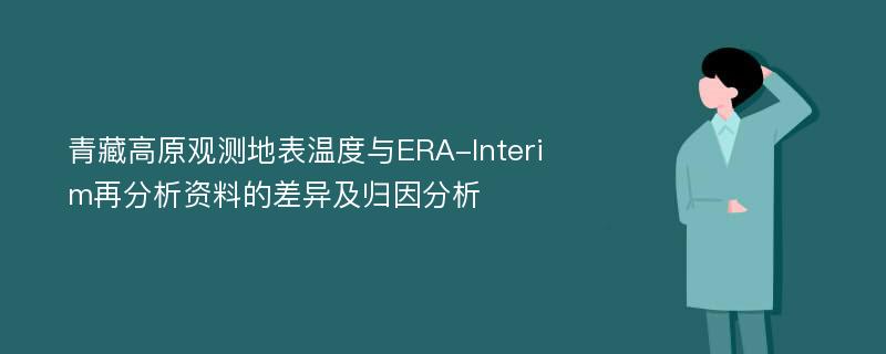 青藏高原观测地表温度与ERA-Interim再分析资料的差异及归因分析