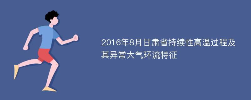 2016年8月甘肃省持续性高温过程及其异常大气环流特征