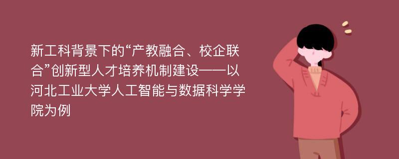 新工科背景下的“产教融合、校企联合”创新型人才培养机制建设——以河北工业大学人工智能与数据科学学院为例