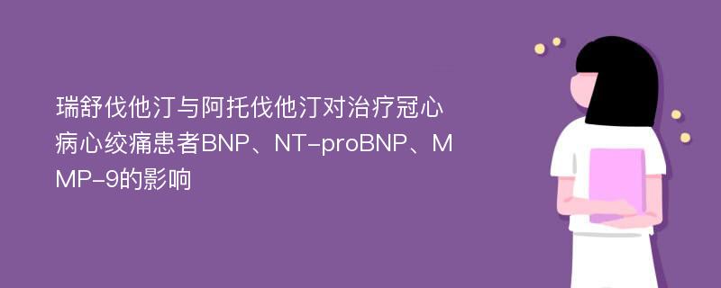 瑞舒伐他汀与阿托伐他汀对治疗冠心病心绞痛患者BNP、NT-proBNP、MMP-9的影响