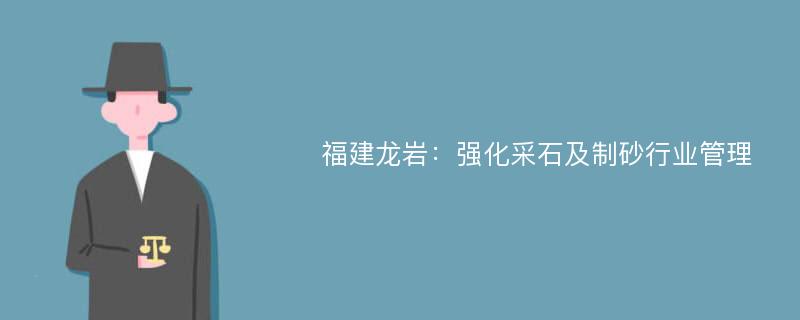 福建龙岩：强化采石及制砂行业管理