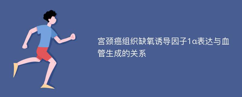 宫颈癌组织缺氧诱导因子1α表达与血管生成的关系