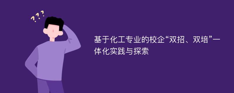 基于化工专业的校企“双招、双培”一体化实践与探索