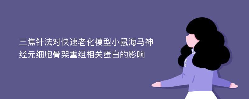 三焦针法对快速老化模型小鼠海马神经元细胞骨架重组相关蛋白的影响