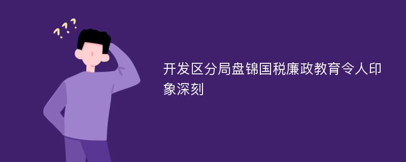 开发区分局盘锦国税廉政教育令人印象深刻