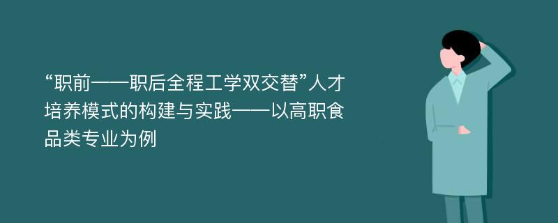 “职前——职后全程工学双交替”人才培养模式的构建与实践——以高职食品类专业为例