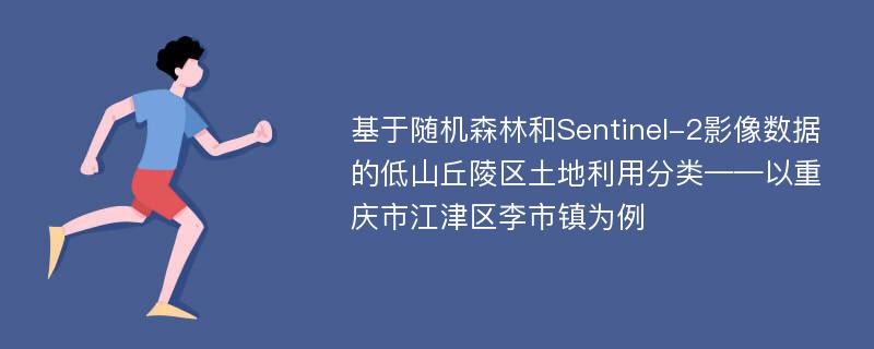 基于随机森林和Sentinel-2影像数据的低山丘陵区土地利用分类——以重庆市江津区李市镇为例